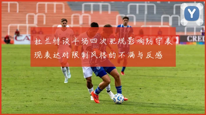 杜兰特谈半场四次犯规影响防守表现表达对限制风格的不满与反感