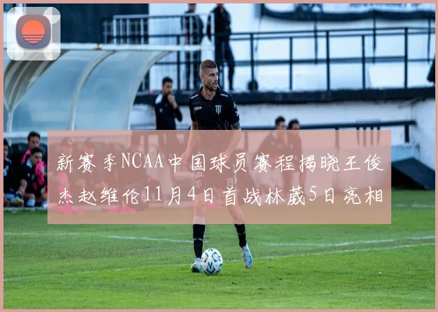 新赛季NCAA中国球员赛程揭晓王俊杰赵维伦11月4日首战林葳5日亮相