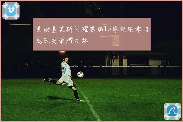 灵动基莱斯闪耀赛场13球领跑津门虎队史荣耀之路