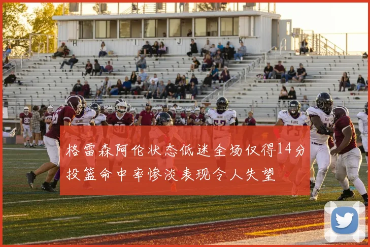 格雷森阿伦状态低迷全场仅得14分投篮命中率惨淡表现令人失望