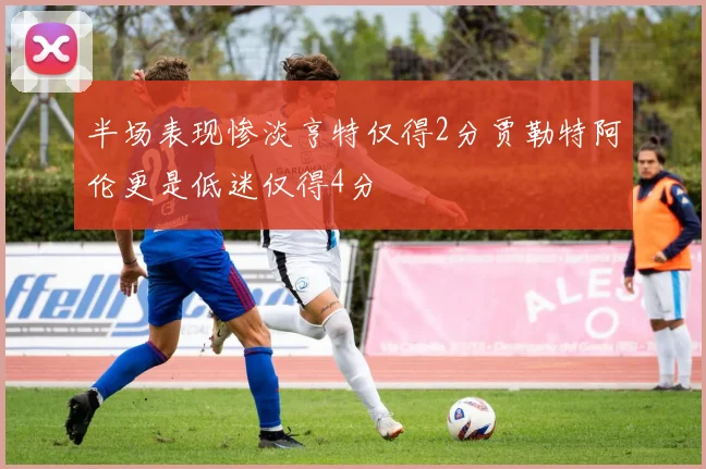 半场表现惨淡亨特仅得2分贾勒特阿伦更是低迷仅得4分