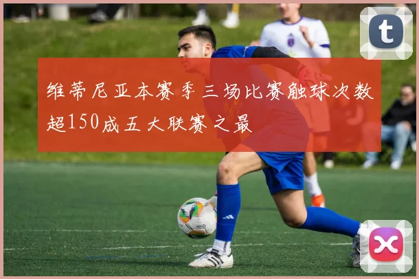 维蒂尼亚本赛季三场比赛触球次数超150成五大联赛之最