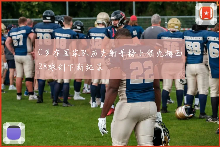 C罗在国家队历史射手榜上领先梅西28球创下新纪录