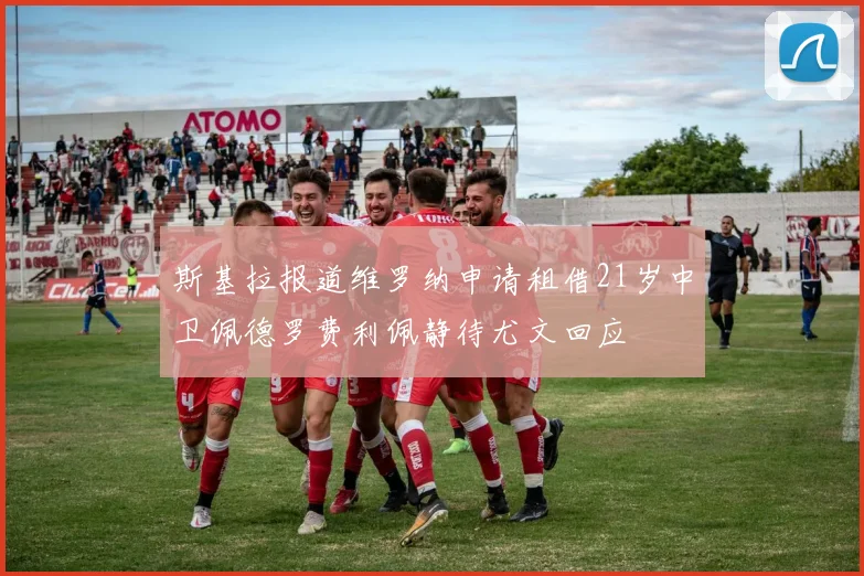 斯基拉报道维罗纳申请租借21岁中卫佩德罗费利佩静待尤文回应