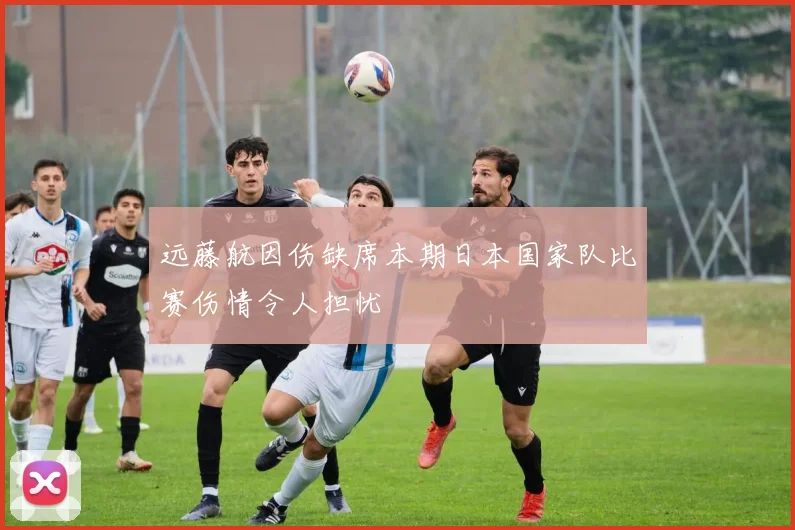 远藤航因伤缺席本期日本国家队比赛伤情令人担忧
