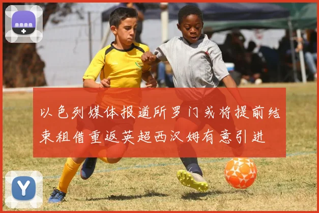 以色列媒体报道所罗门或将提前结束租借重返英超西汉姆有意引进