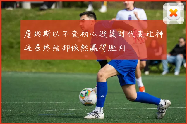詹姆斯以不变初心迎接时代变迁神迹虽终结却依然赢得胜利