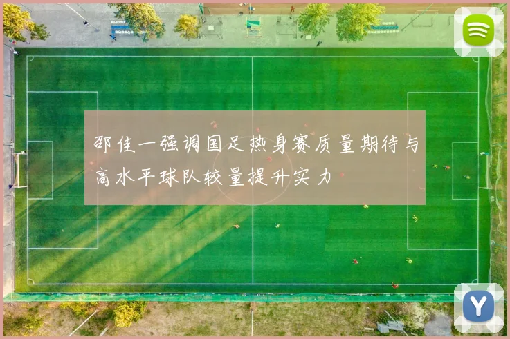 邵佳一强调国足热身赛质量期待与高水平球队较量提升实力