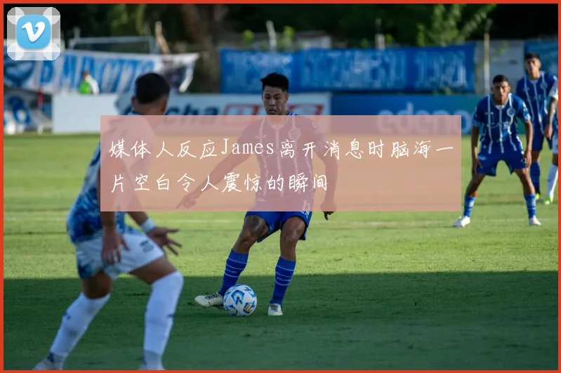媒体人反应James离开消息时脑海一片空白令人震惊的瞬间