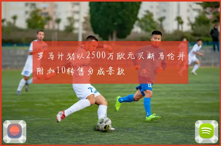罗马计划以2500万欧元买断马伦并附加10转售分成条款