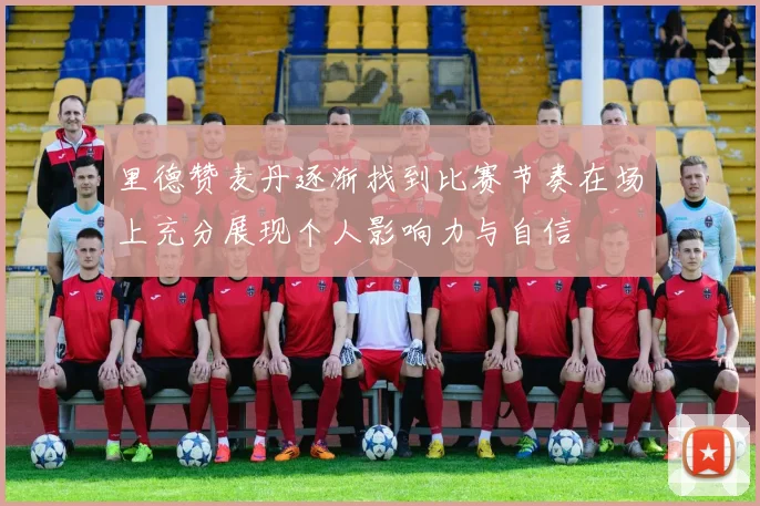 里德赞麦丹逐渐找到比赛节奏在场上充分展现个人影响力与自信