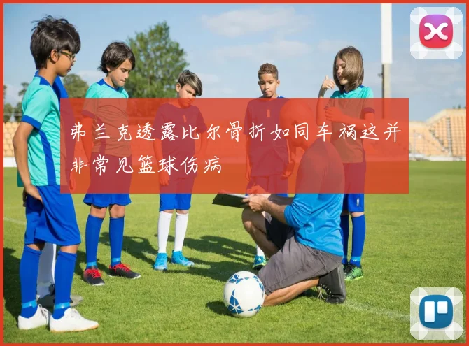 弗兰克透露比尔骨折如同车祸这并非常见篮球伤病