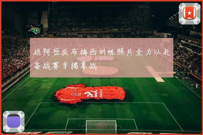 迈阿密发布梅西训练照片全力以赴备战赛季揭幕战