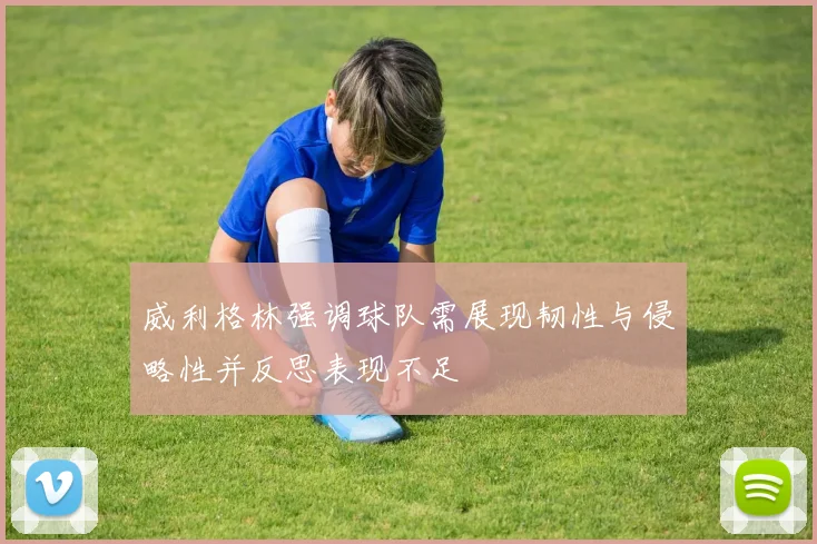 威利格林强调球队需展现韧性与侵略性并反思表现不足