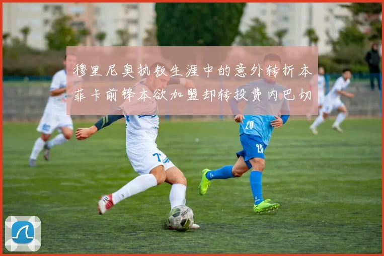 穆里尼奥执教生涯中的意外转折本菲卡前锋本欲加盟却转投费内巴切