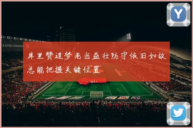 库里赞追梦老当益壮防守依旧如故总能把握关键位置