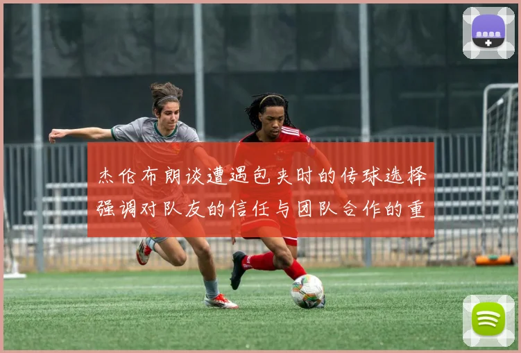 杰伦布朗谈遭遇包夹时的传球选择强调对队友的信任与团队合作的重要性