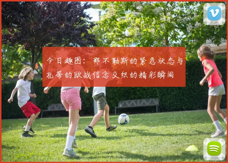今日趣图：那不勒斯的紧急状态与孔蒂的欧战信念交织的精彩瞬间