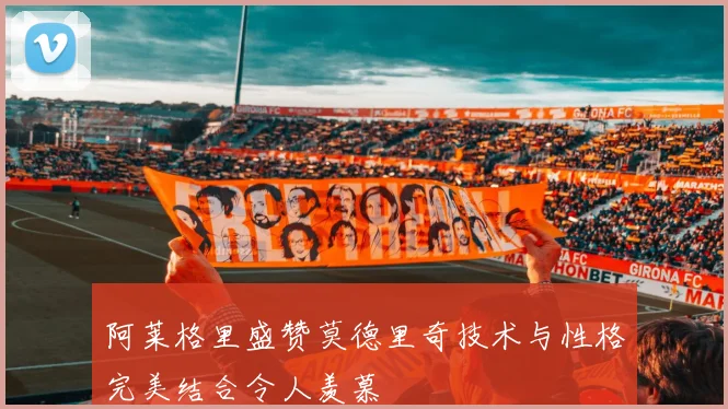 阿莱格里盛赞莫德里奇技术与性格完美结合令人羡慕