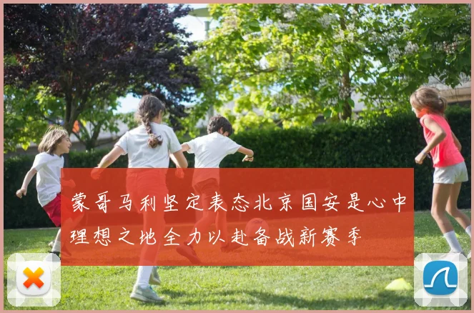 蒙哥马利坚定表态北京国安是心中理想之地全力以赴备战新赛季