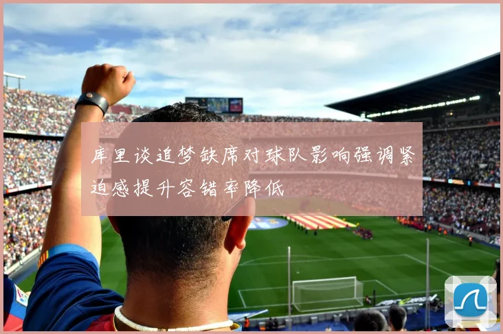 库里谈追梦缺席对球队影响强调紧迫感提升容错率降低