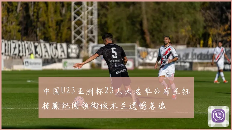 中国U23亚洲杯23人大名单公布王钰栋蒯纪闻领衔依木兰遗憾落选
