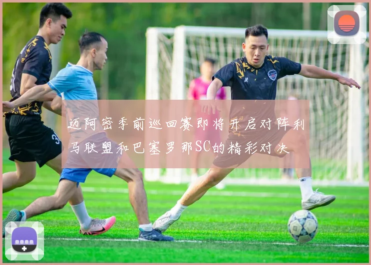 迈阿密季前巡回赛即将开启对阵利马联盟和巴塞罗那SC的精彩对决
