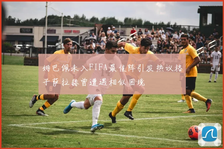 姆巴佩未入FIFA最佳阵引发热议格子萨拉赫曾遭遇相似困境