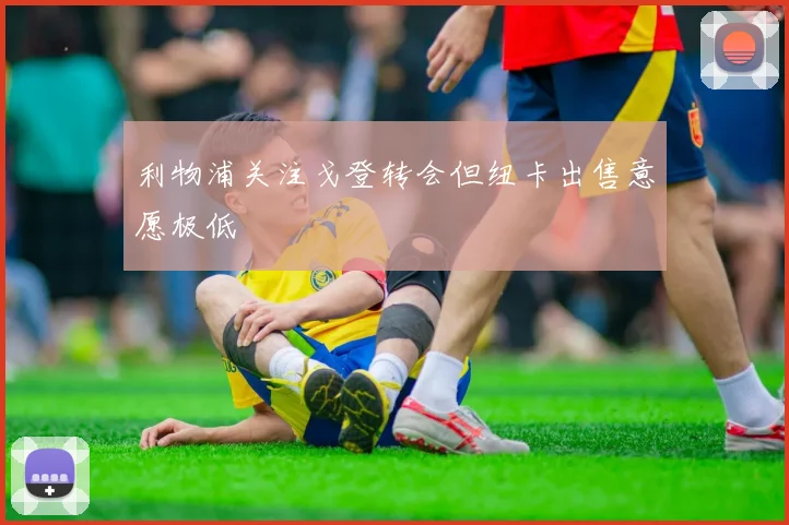 利物浦关注戈登转会但纽卡出售意愿极低