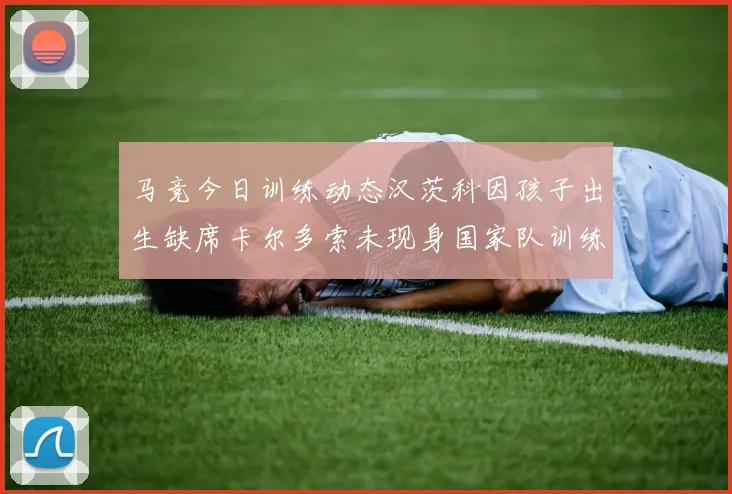 马竞今日训练动态汉茨科因孩子出生缺席卡尔多索未现身国家队训练