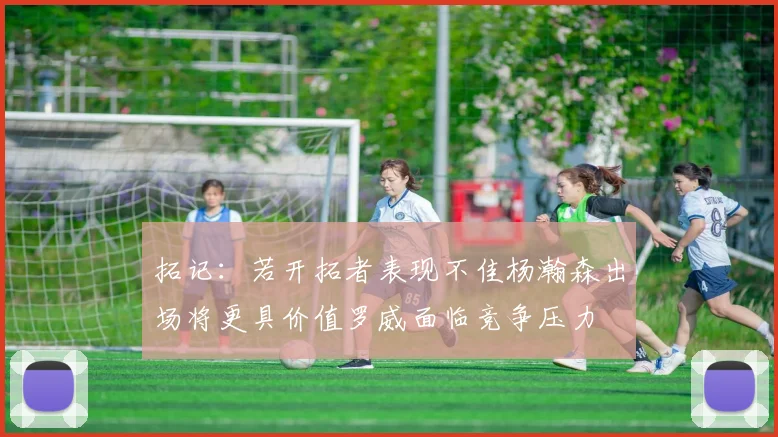 拓记：若开拓者表现不佳杨瀚森出场将更具价值罗威面临竞争压力
