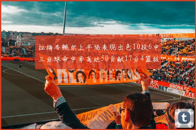 拉梅洛鲍尔上半场表现出色10投6中三分球命中率高达50贡献17分4篮板2助攻4抢断