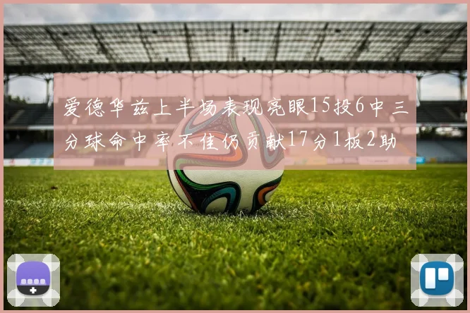 爱德华兹上半场表现亮眼15投6中三分球命中率不佳仍贡献17分1板2助
