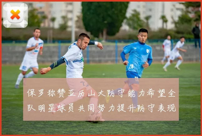 保罗称赞亚历山大防守能力希望全队明星球员共同努力提升防守表现