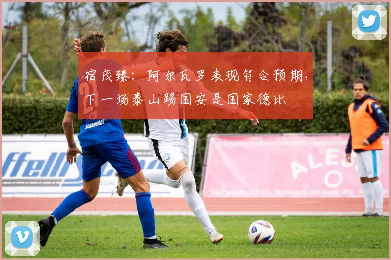 宿茂臻：阿尔瓦罗表现符合预期，下一场泰山踢国安是国家德比