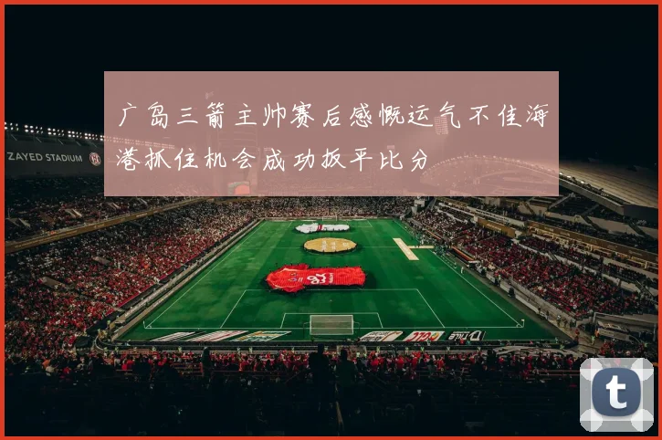 广岛三箭主帅赛后感慨运气不佳海港抓住机会成功扳平比分