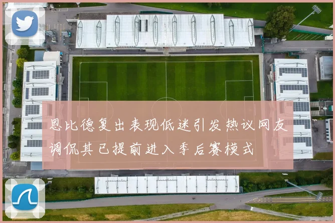 恩比德复出表现低迷引发热议网友调侃其已提前进入季后赛模式