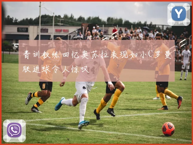 青训教练回忆奥苏拉表现如小C罗曼联进球令人惊叹