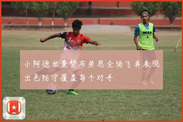 小阿德尔曼赞布劳恩全场飞奔表现出色防守覆盖每个对手