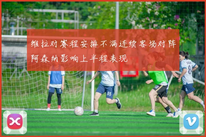 维拉对赛程安排不满连续客场对阵阿森纳影响上半程表现