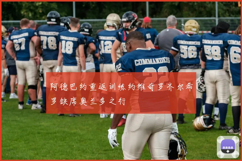 阿德巴约重返训练约维奇罗齐尔希罗缺席奥兰多之行