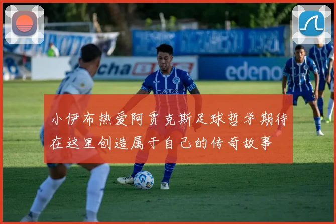 小伊布热爱阿贾克斯足球哲学期待在这里创造属于自己的传奇故事