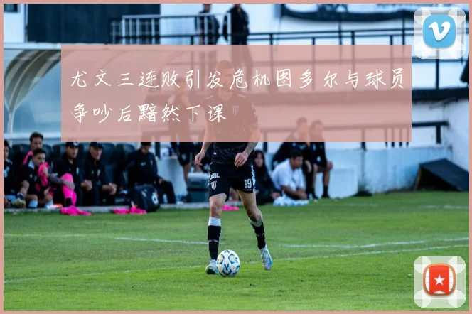 尤文三连败引发危机图多尔与球员争吵后黯然下课