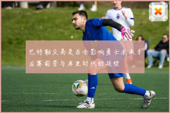 巴特勒交易是否会影响勇士未来季后赛前景与库里时代的延续