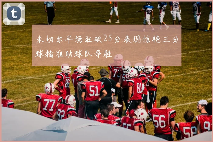 米切尔半场狂砍25分表现惊艳三分球精准助球队争胜