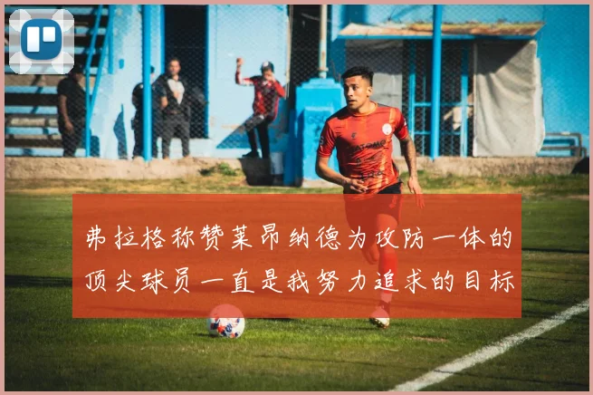 弗拉格称赞莱昂纳德为攻防一体的顶尖球员一直是我努力追求的目标