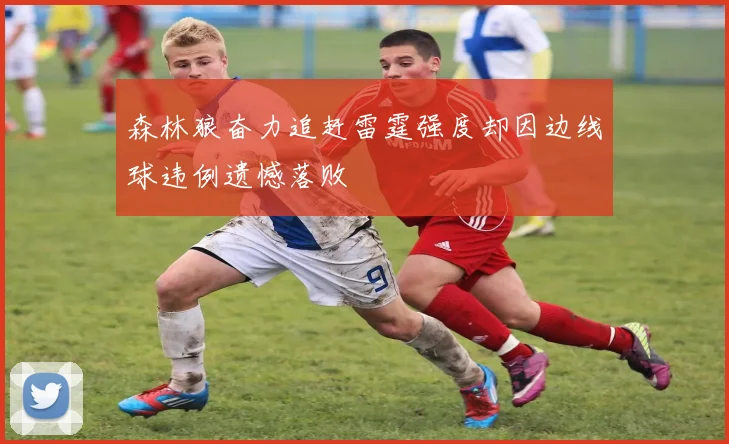 森林狼奋力追赶雷霆强度却因边线球违例遗憾落败