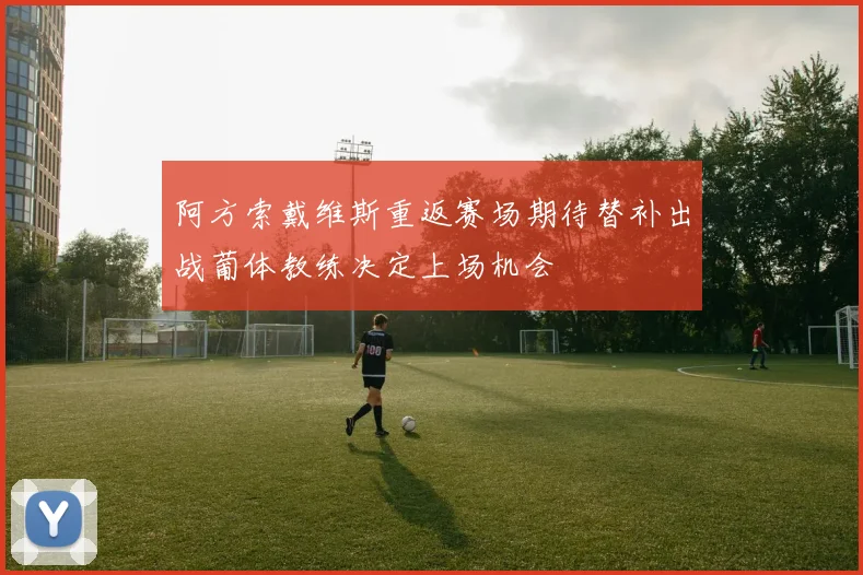 阿方索戴维斯重返赛场期待替补出战葡体教练决定上场机会