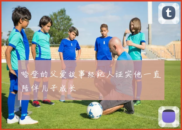 哈登的父爱故事经纪人证实他一直陪伴儿子成长